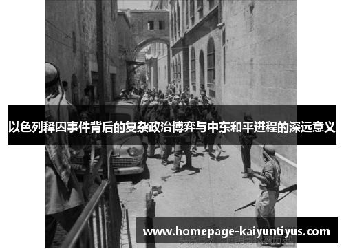 以色列释囚事件背后的复杂政治博弈与中东和平进程的深远意义