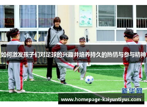 如何激发孩子们对足球的兴趣并培养持久的热情与参与精神