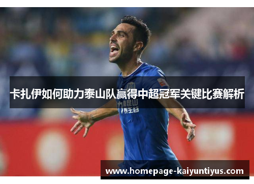 卡扎伊如何助力泰山队赢得中超冠军关键比赛解析