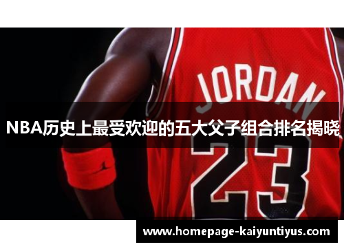 NBA历史上最受欢迎的五大父子组合排名揭晓