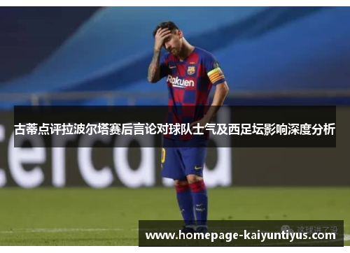古蒂点评拉波尔塔赛后言论对球队士气及西足坛影响深度分析
