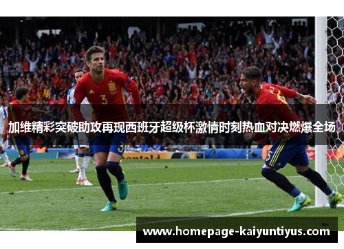 加维精彩突破助攻再现西班牙超级杯激情时刻热血对决燃爆全场