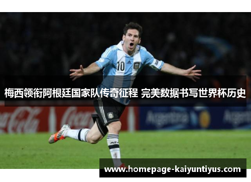 梅西领衔阿根廷国家队传奇征程 完美数据书写世界杯历史