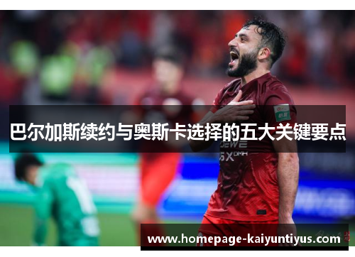 巴尔加斯续约与奥斯卡选择的五大关键要点