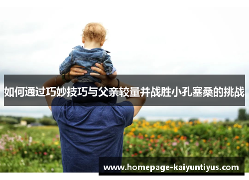 如何通过巧妙技巧与父亲较量并战胜小孔塞桑的挑战