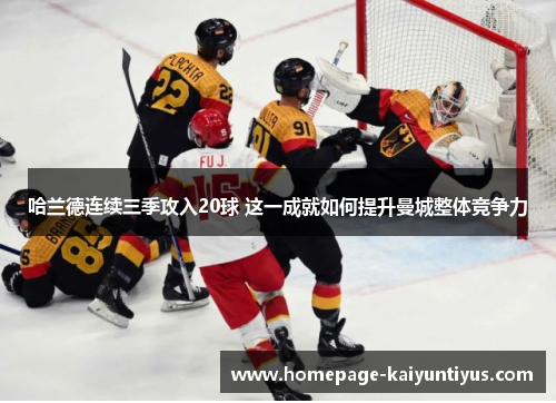 哈兰德连续三季攻入20球 这一成就如何提升曼城整体竞争力