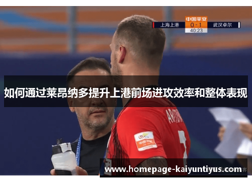 如何通过莱昂纳多提升上港前场进攻效率和整体表现