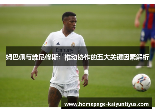 姆巴佩与维尼修斯：推动协作的五大关键因素解析