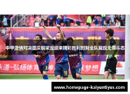 中甲激情对决重庆铜梁龙迎来精彩胜利时刻全队展现无畏斗志