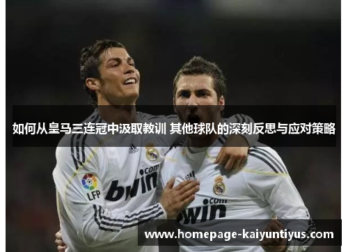 如何从皇马三连冠中汲取教训 其他球队的深刻反思与应对策略