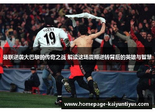 曼联逆袭大巴黎的传奇之战 解读这场震撼逆转背后的英雄与智慧