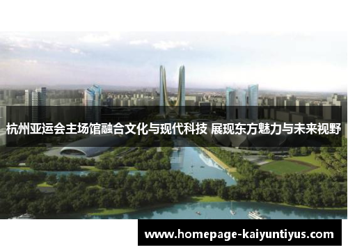 杭州亚运会主场馆融合文化与现代科技 展现东方魅力与未来视野
