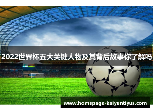 2022世界杯五大关键人物及其背后故事你了解吗