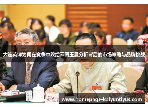 大连英博为何在竞争中败给云南玉昆分析背后的市场策略与品牌挑战