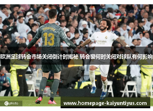 欧洲足球转会市场关闭倒计时揭秘 转会窗何时关闭对球队有何影响