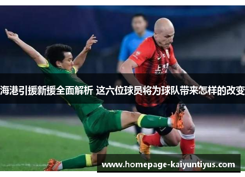 海港引援新援全面解析 这六位球员将为球队带来怎样的改变