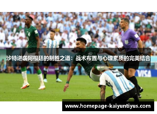 沙特逆袭阿根廷的制胜之道：战术布置与心理素质的完美结合