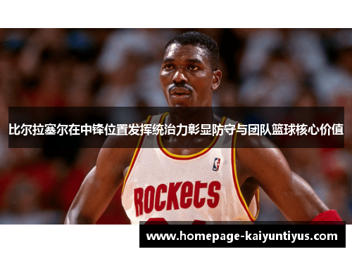 比尔拉塞尔在中锋位置发挥统治力彰显防守与团队篮球核心价值