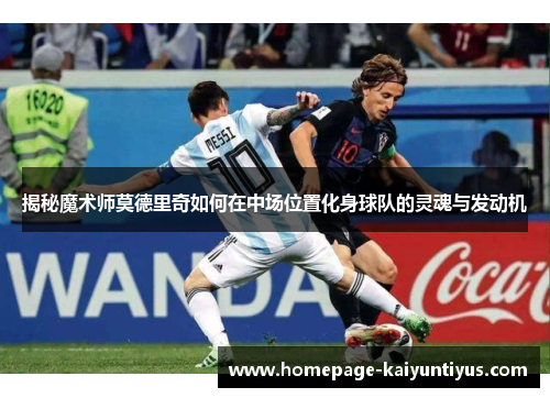 揭秘魔术师莫德里奇如何在中场位置化身球队的灵魂与发动机