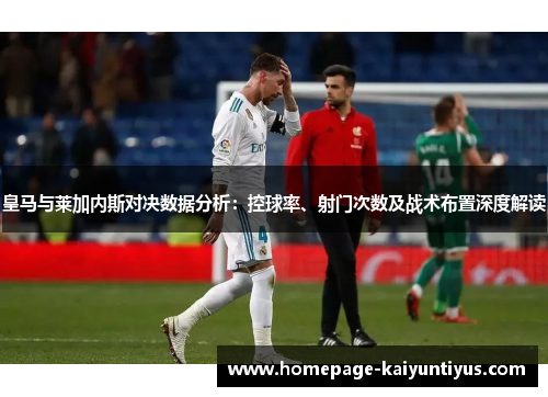 皇马与莱加内斯对决数据分析：控球率、射门次数及战术布置深度解读