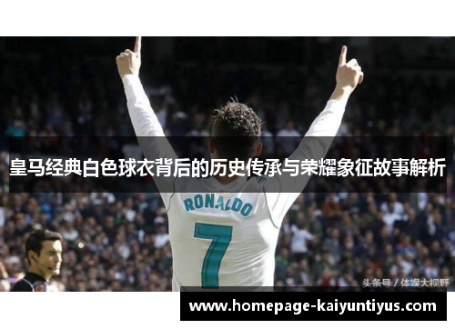 皇马经典白色球衣背后的历史传承与荣耀象征故事解析