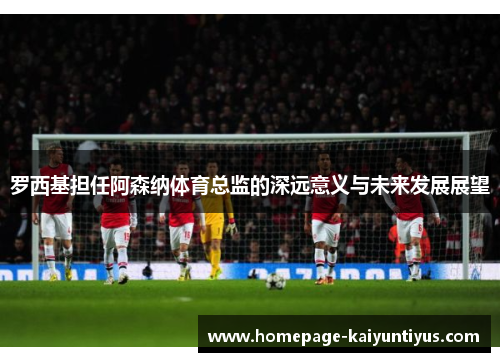 罗西基担任阿森纳体育总监的深远意义与未来发展展望