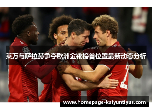 莱万与萨拉赫争夺欧洲金靴榜首位置最新动态分析
