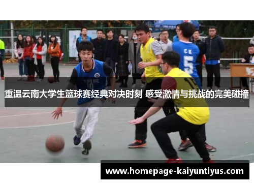 重温云南大学生篮球赛经典对决时刻 感受激情与挑战的完美碰撞