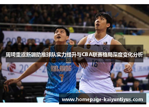 周琦重返新疆助推球队实力提升与CBA联赛格局深度变化分析