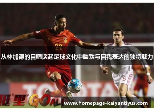 从林加德的自嘲谈起足球文化中幽默与自我表达的独特魅力