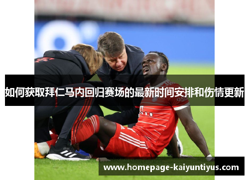 如何获取拜仁马内回归赛场的最新时间安排和伤情更新