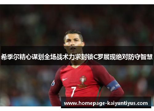 希季尔精心谋划全场战术力求封锁C罗展现绝对防守智慧