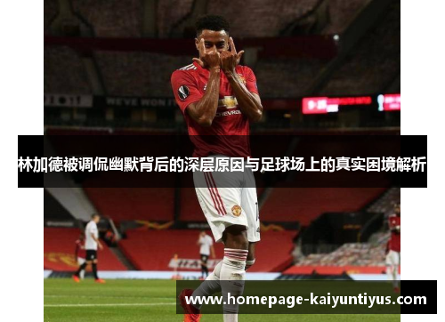 林加德被调侃幽默背后的深层原因与足球场上的真实困境解析
