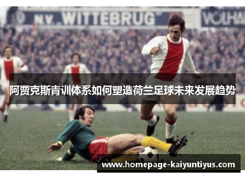 阿贾克斯青训体系如何塑造荷兰足球未来发展趋势
