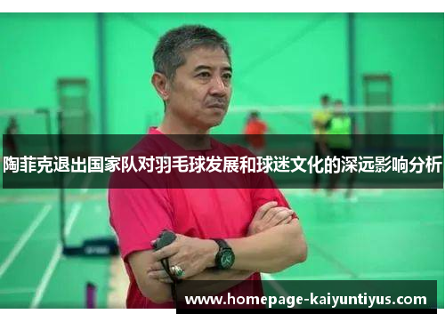 陶菲克退出国家队对羽毛球发展和球迷文化的深远影响分析