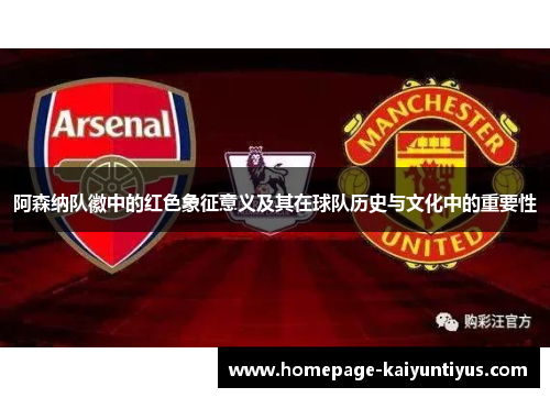 阿森纳队徽中的红色象征意义及其在球队历史与文化中的重要性