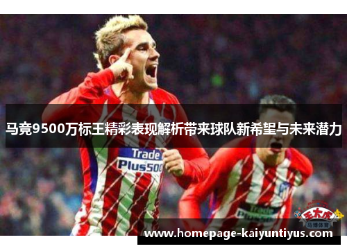 马竞9500万标王精彩表现解析带来球队新希望与未来潜力