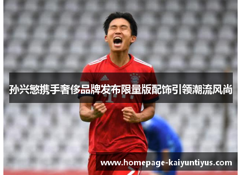 孙兴慜携手奢侈品牌发布限量版配饰引领潮流风尚