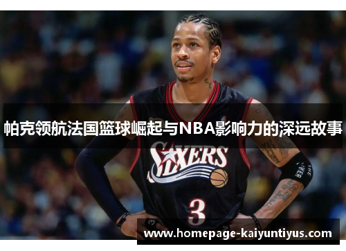 帕克领航法国篮球崛起与NBA影响力的深远故事 帕克领航法国篮球崛起与NBA影响力的深远故事