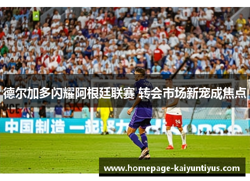 德尔加多闪耀阿根廷联赛 转会市场新宠成焦点