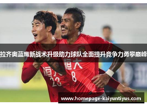 拉齐奥蓝鹰新战术升级助力球队全面提升竞争力勇攀巅峰 拉齐奥蓝鹰新战术升级助力球队全面提升竞争力勇攀巅峰