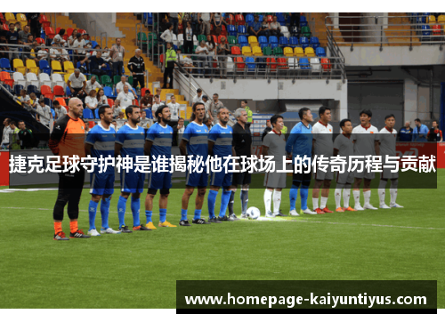 捷克足球守护神是谁揭秘他在球场上的传奇历程与贡献 捷克足球守护神是谁揭秘他在球场上的传奇历程与贡献