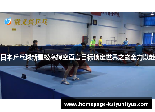 日本乒乓球新星松岛辉空直言目标锁定世界之巅全力以赴