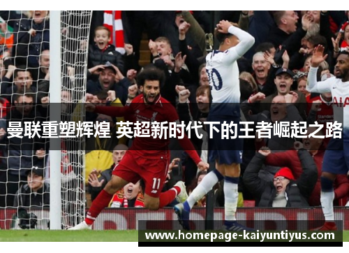 曼联重塑辉煌 英超新时代下的王者崛起之路 曼联重塑辉煌 英超新时代下的王者崛起之路