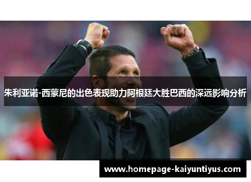 朱利亚诺-西蒙尼的出色表现助力阿根廷大胜巴西的深远影响分析 朱利亚诺-西蒙尼的出色表现助力阿根廷大胜巴西的深远影响分析