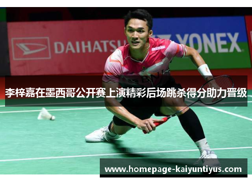 李梓嘉在墨西哥公开赛上演精彩后场跳杀得分助力晋级 李梓嘉在墨西哥公开赛上演精彩后场跳杀得分助力晋级