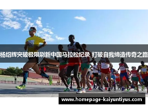 杨绍辉突破极限刷新中国马拉松纪录 打破自我缔造传奇之路 杨绍辉突破极限刷新中国马拉松纪录 打破自我缔造传奇之路