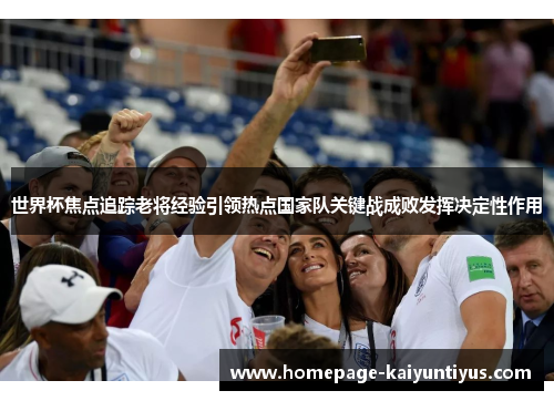 世界杯焦点追踪老将经验引领热点国家队关键战成败发挥决定性作用