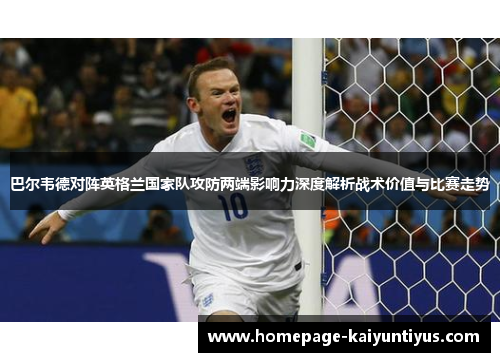 巴尔韦德对阵英格兰国家队攻防两端影响力深度解析战术价值与比赛走势 巴尔韦德对阵英格兰国家队攻防两端影响力深度解析战术价值与比赛走势
