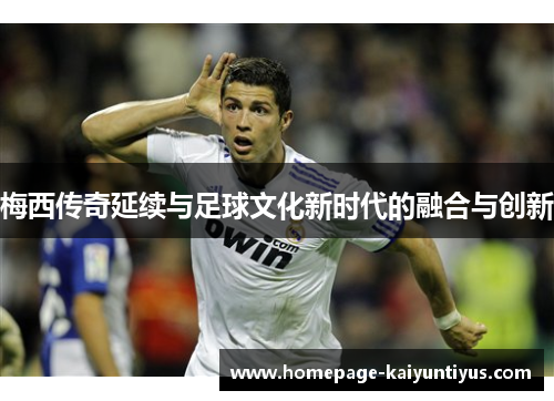 梅西传奇延续与足球文化新时代的融合与创新 梅西传奇延续与足球文化新时代的融合与创新